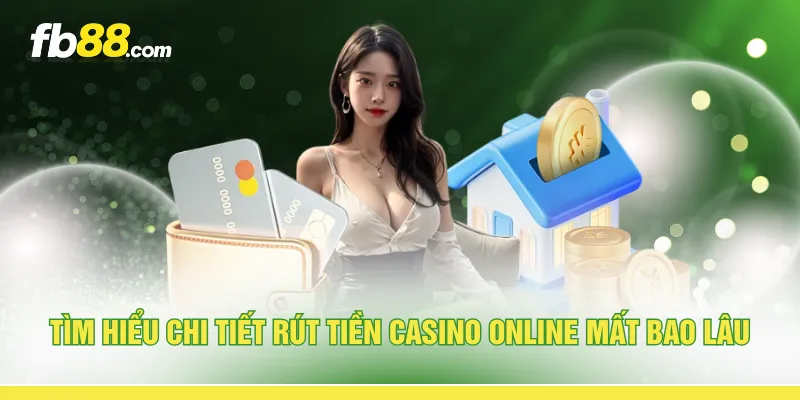 Tìm hiểu chi tiết rút tiền casino online mất bao lâu