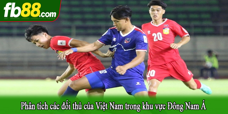 Phân tích các đối thủ của Việt Nam trong khu vực Đông Nam Á