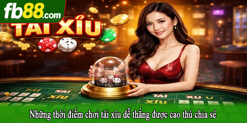 Những thời điểm chơi tài xỉu dễ thắng được cao thủ chia sẻ