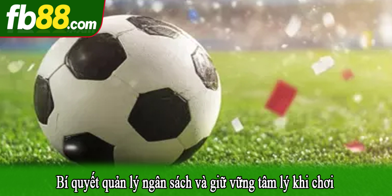 Bí quyết quản lý ngân sách và giữ vững tâm lý khi chơi