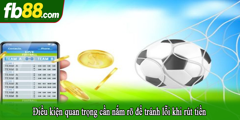 Điều kiện quan trọng cần nắm rõ để tránh lỗi khi rút tiền