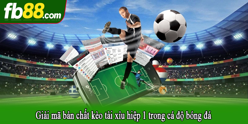 Giải mã bản chất kèo tài xỉu hiệp 1 trong cá độ bóng đá