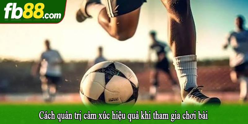 Cách quản trị cảm xúc hiệu quả khi tham gia chơi bài