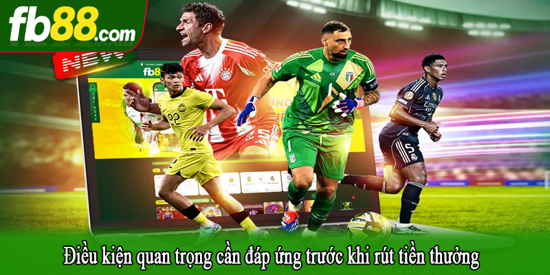 Điều kiện quan trọng cần đáp ứng trước khi rút tiền thưởng