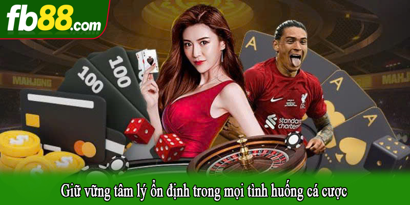 Giữ vững tâm lý ổn định trong mọi tình huống cá cược