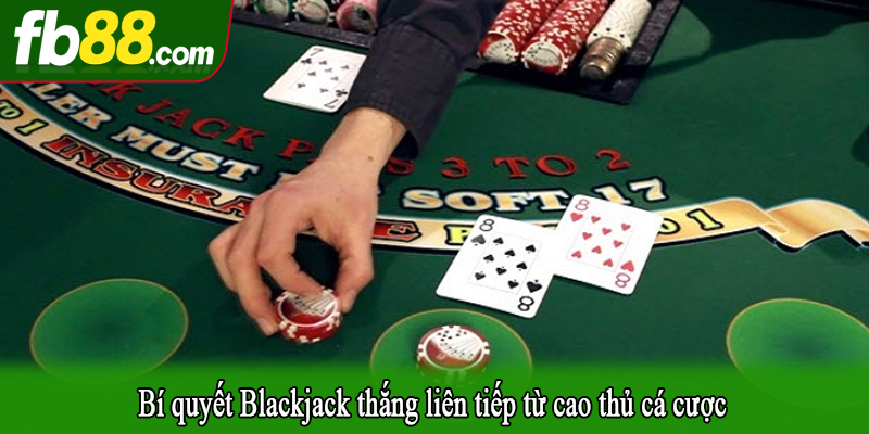 Bí quyết Blackjack thắng liên tiếp từ cao thủ cá cược